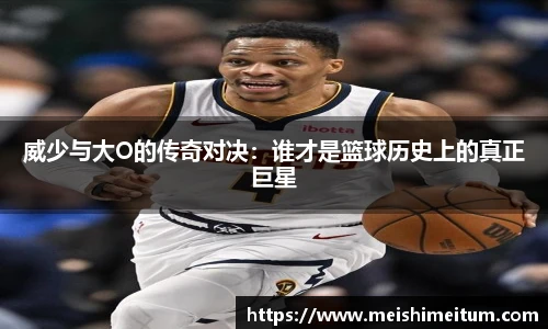威少与大O的传奇对决：谁才是篮球历史上的真正巨星