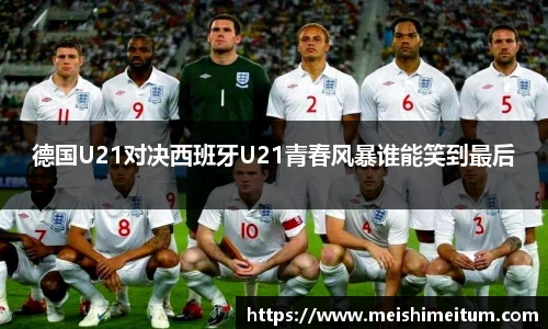 德国U21对决西班牙U21青春风暴谁能笑到最后